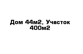 Дом 44м2, Участок 400м2